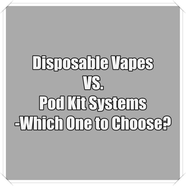 Disposable Vapes VS. Pod Kit Systems-Which One to Choose?