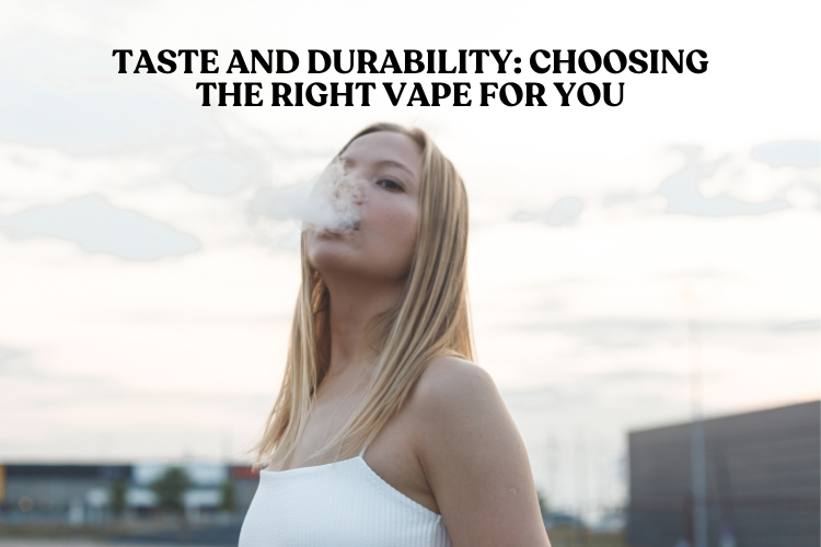 Taste and Durability: Choosing the Right Vape for You