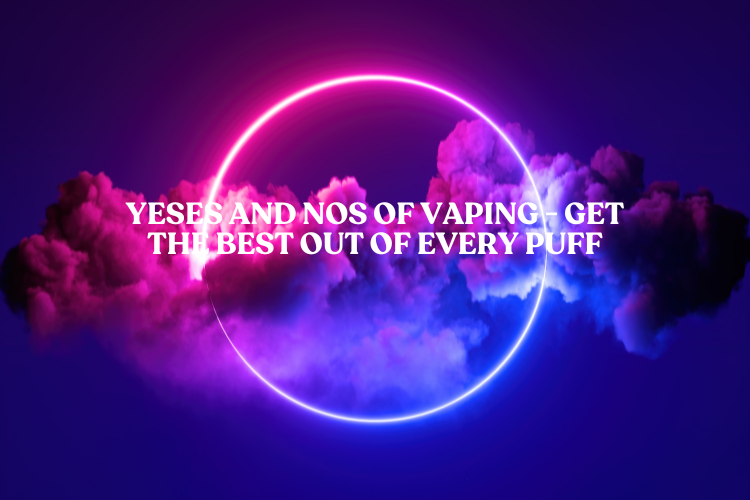 Yeses and Nos of Vaping - Get the Best Out of Every Puff