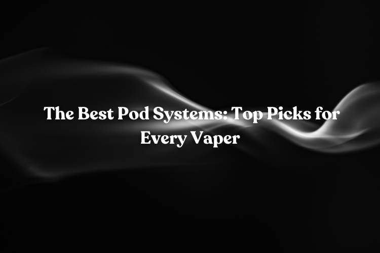 The Best Pod Systems: Top Picks for Every Vaper