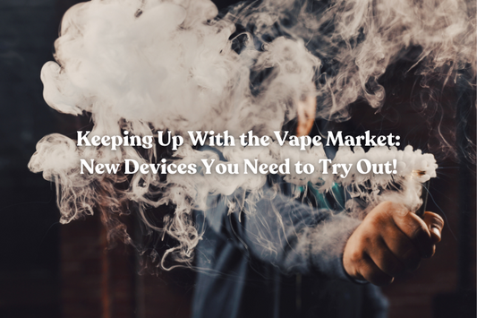 Keeping Up With the Vape Market: New Devices You Need to Try Out!