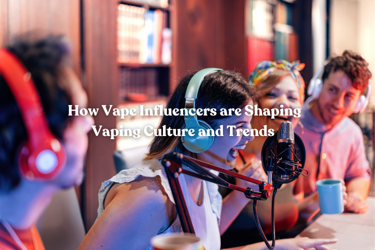 How Vape Influencers are Shaping Vaping Culture and Trends