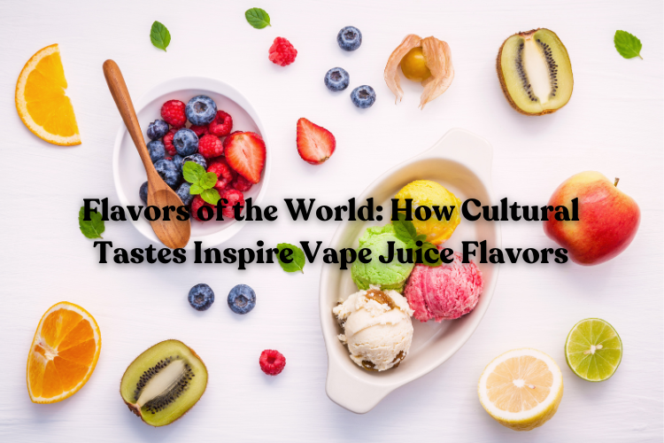 Flavors of the World: How Cultural Tastes Inspire Vape Juice Flavors